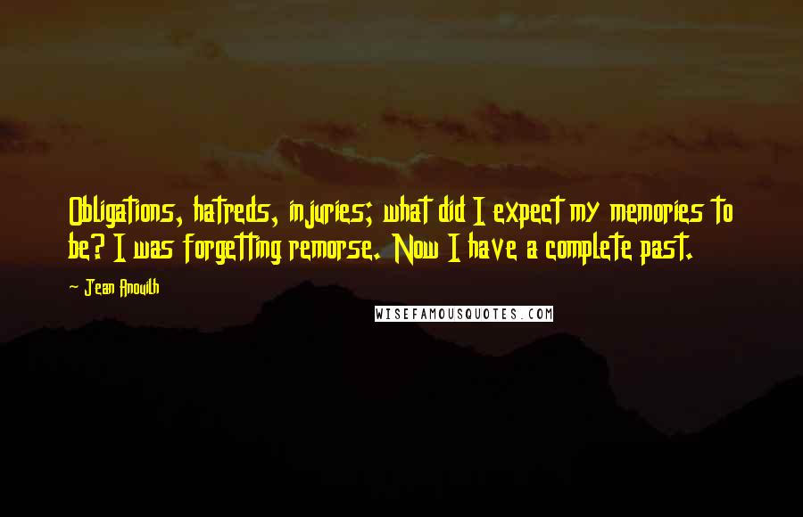 Jean Anouilh Quotes: Obligations, hatreds, injuries; what did I expect my memories to be? I was forgetting remorse. Now I have a complete past.