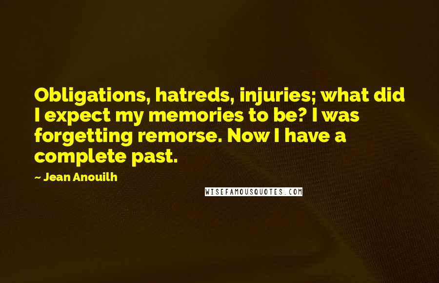 Jean Anouilh Quotes: Obligations, hatreds, injuries; what did I expect my memories to be? I was forgetting remorse. Now I have a complete past.