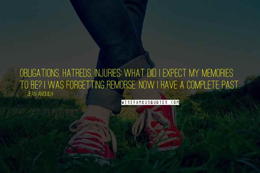 Jean Anouilh Quotes: Obligations, hatreds, injuries; what did I expect my memories to be? I was forgetting remorse. Now I have a complete past.