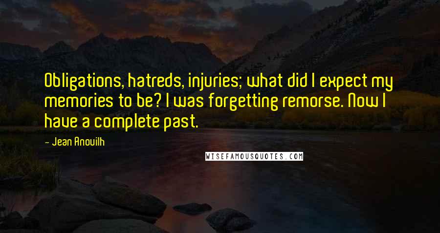 Jean Anouilh Quotes: Obligations, hatreds, injuries; what did I expect my memories to be? I was forgetting remorse. Now I have a complete past.