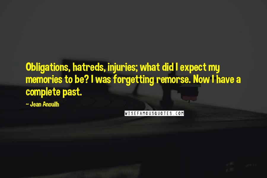 Jean Anouilh Quotes: Obligations, hatreds, injuries; what did I expect my memories to be? I was forgetting remorse. Now I have a complete past.