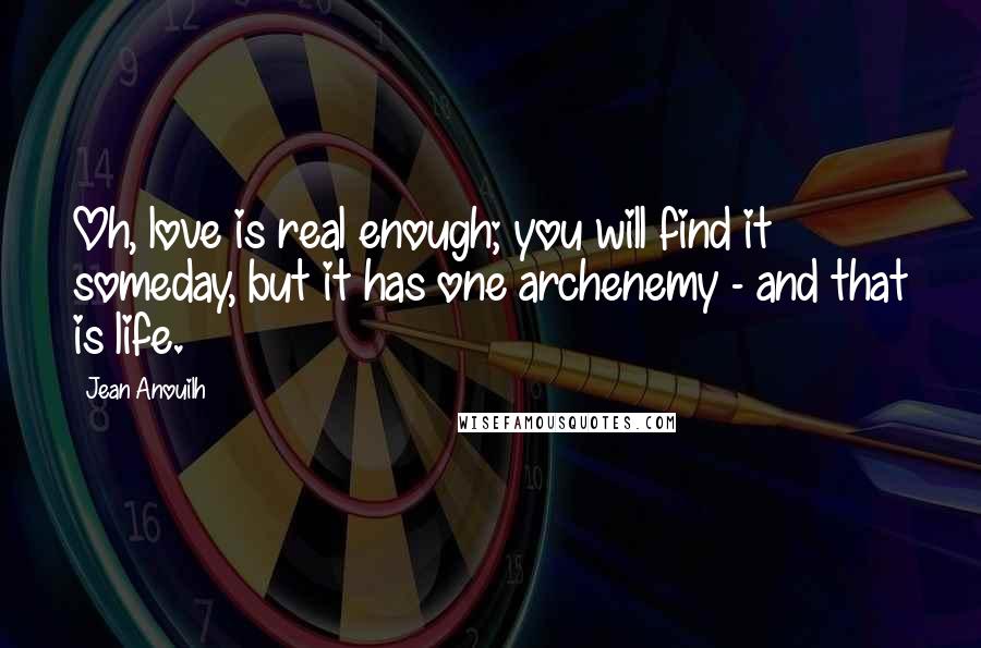 Jean Anouilh Quotes: Oh, love is real enough; you will find it someday, but it has one archenemy - and that is life.