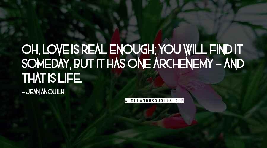 Jean Anouilh Quotes: Oh, love is real enough; you will find it someday, but it has one archenemy - and that is life.