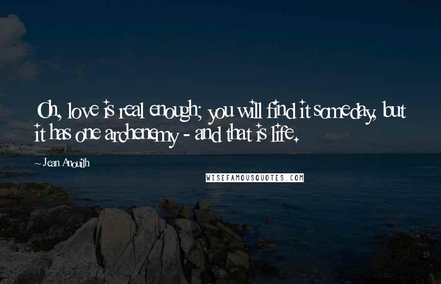 Jean Anouilh Quotes: Oh, love is real enough; you will find it someday, but it has one archenemy - and that is life.