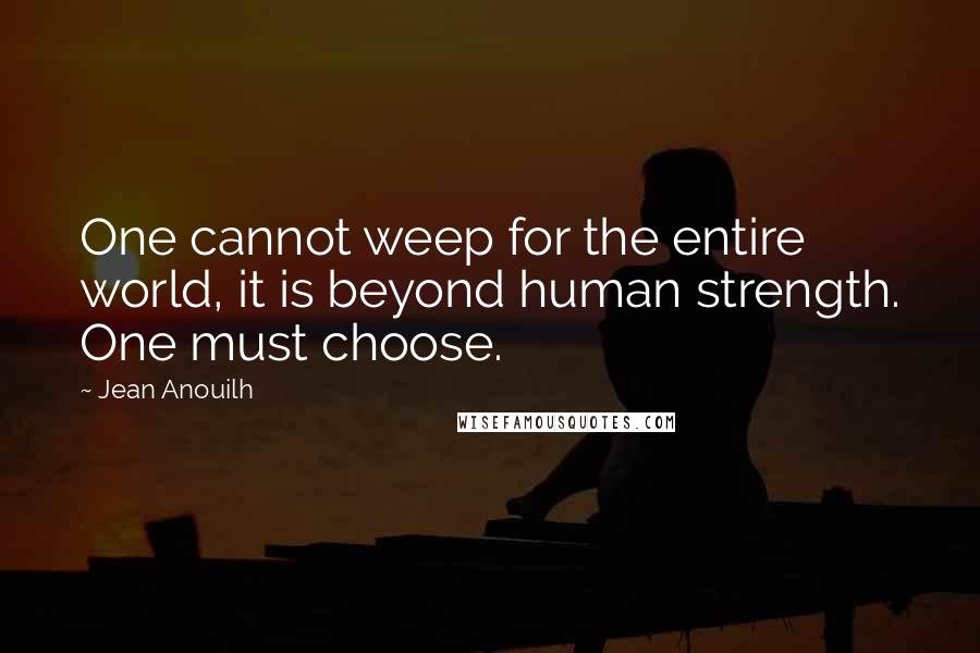 Jean Anouilh Quotes: One cannot weep for the entire world, it is beyond human strength. One must choose.