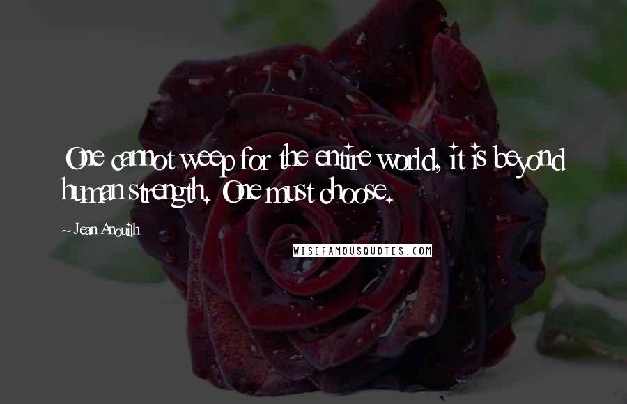 Jean Anouilh Quotes: One cannot weep for the entire world, it is beyond human strength. One must choose.