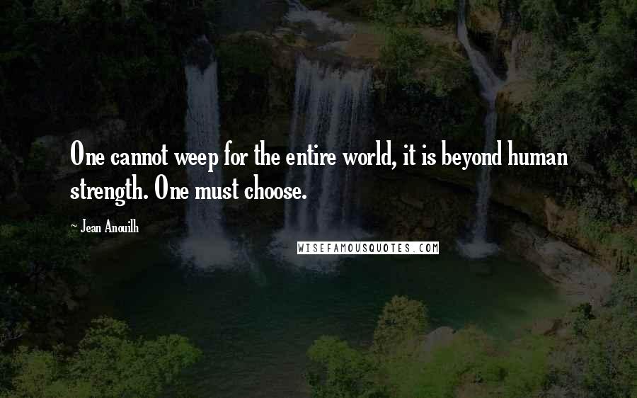 Jean Anouilh Quotes: One cannot weep for the entire world, it is beyond human strength. One must choose.