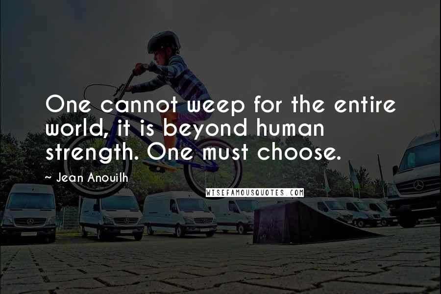 Jean Anouilh Quotes: One cannot weep for the entire world, it is beyond human strength. One must choose.