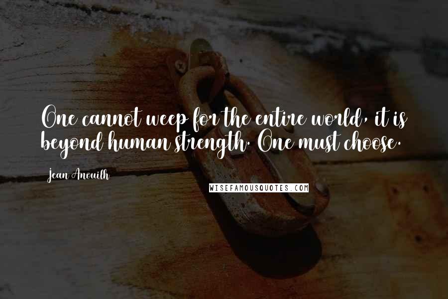 Jean Anouilh Quotes: One cannot weep for the entire world, it is beyond human strength. One must choose.