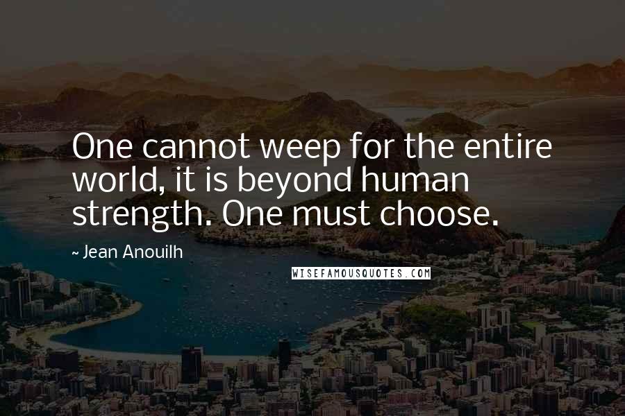 Jean Anouilh Quotes: One cannot weep for the entire world, it is beyond human strength. One must choose.