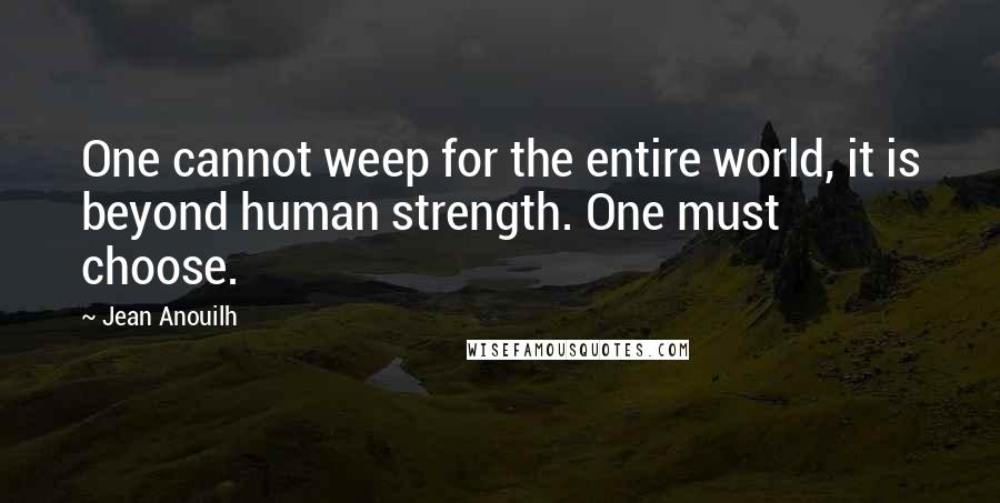 Jean Anouilh Quotes: One cannot weep for the entire world, it is beyond human strength. One must choose.