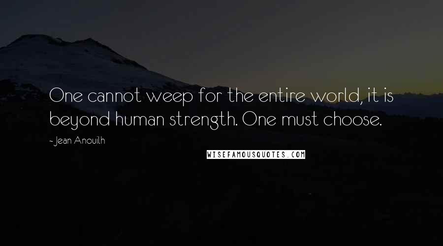 Jean Anouilh Quotes: One cannot weep for the entire world, it is beyond human strength. One must choose.