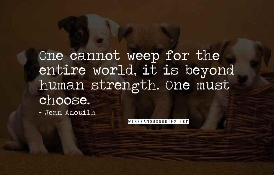 Jean Anouilh Quotes: One cannot weep for the entire world, it is beyond human strength. One must choose.