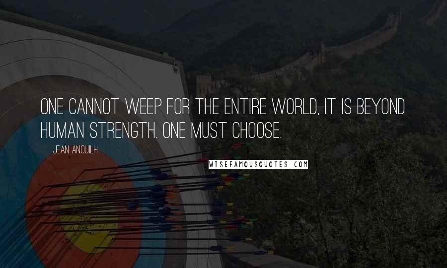 Jean Anouilh Quotes: One cannot weep for the entire world, it is beyond human strength. One must choose.