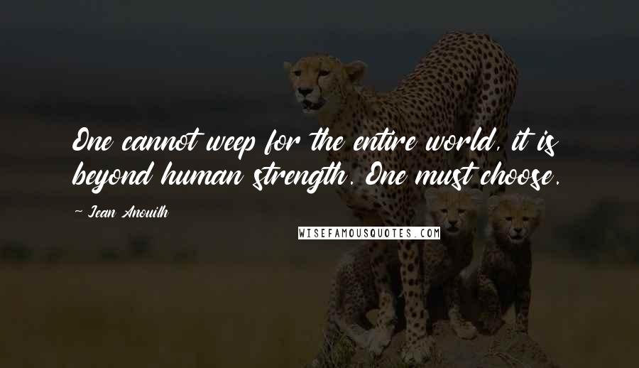 Jean Anouilh Quotes: One cannot weep for the entire world, it is beyond human strength. One must choose.