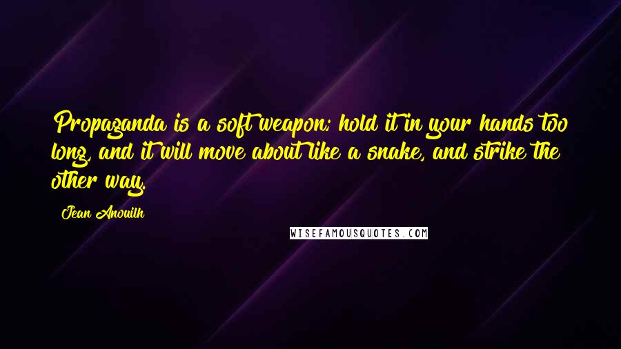 Jean Anouilh Quotes: Propaganda is a soft weapon; hold it in your hands too long, and it will move about like a snake, and strike the other way.