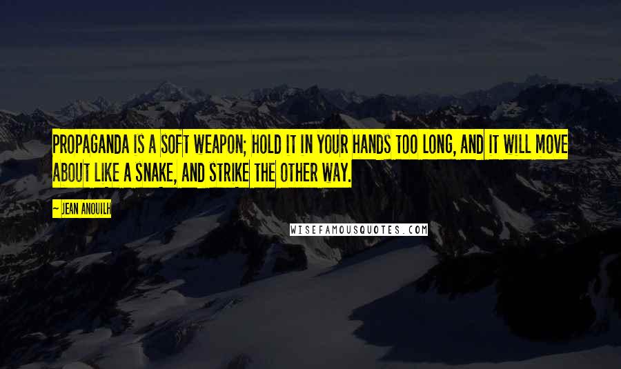 Jean Anouilh Quotes: Propaganda is a soft weapon; hold it in your hands too long, and it will move about like a snake, and strike the other way.