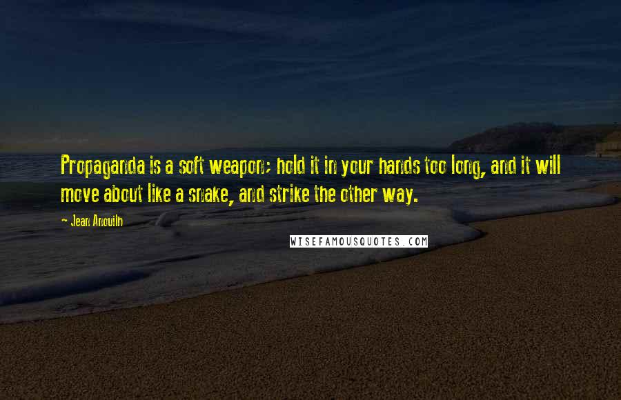 Jean Anouilh Quotes: Propaganda is a soft weapon; hold it in your hands too long, and it will move about like a snake, and strike the other way.