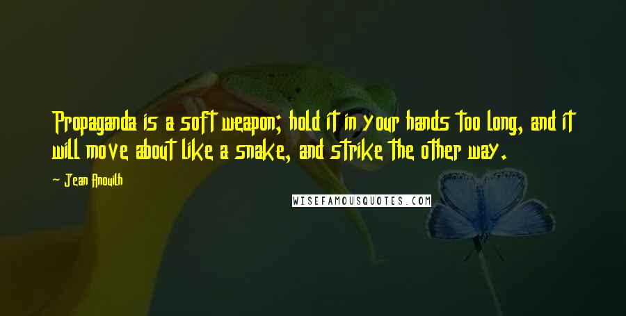 Jean Anouilh Quotes: Propaganda is a soft weapon; hold it in your hands too long, and it will move about like a snake, and strike the other way.