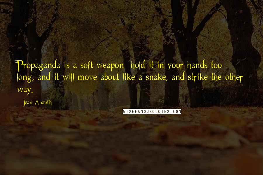 Jean Anouilh Quotes: Propaganda is a soft weapon; hold it in your hands too long, and it will move about like a snake, and strike the other way.