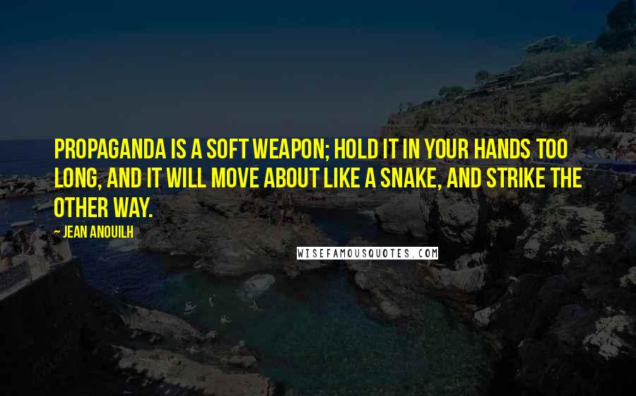 Jean Anouilh Quotes: Propaganda is a soft weapon; hold it in your hands too long, and it will move about like a snake, and strike the other way.