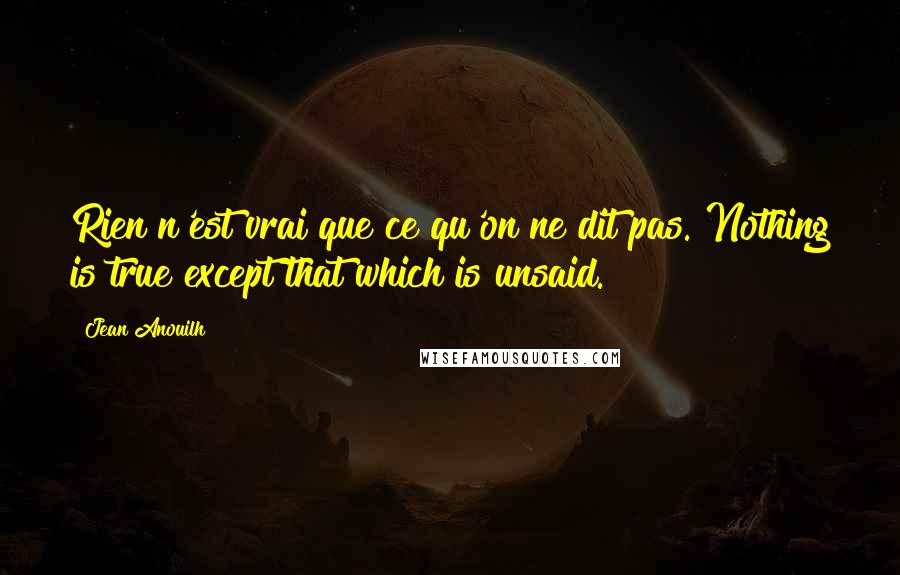 Jean Anouilh Quotes: Rien n'est vrai que ce qu'on ne dit pas. Nothing is true except that which is unsaid.