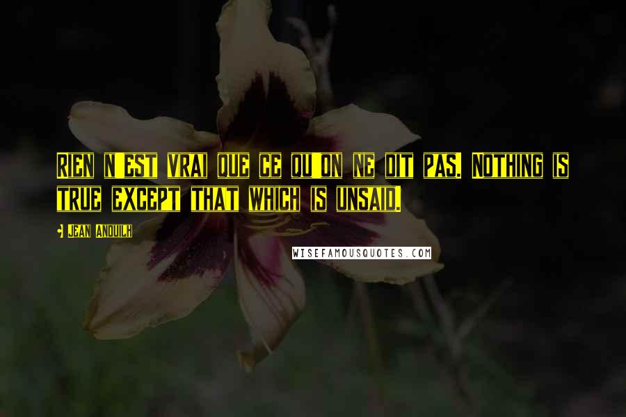 Jean Anouilh Quotes: Rien n'est vrai que ce qu'on ne dit pas. Nothing is true except that which is unsaid.