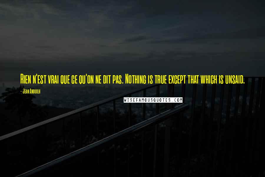 Jean Anouilh Quotes: Rien n'est vrai que ce qu'on ne dit pas. Nothing is true except that which is unsaid.