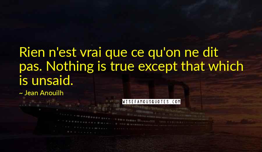 Jean Anouilh Quotes: Rien n'est vrai que ce qu'on ne dit pas. Nothing is true except that which is unsaid.