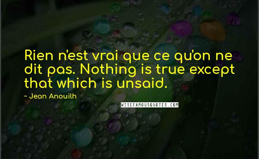 Jean Anouilh Quotes: Rien n'est vrai que ce qu'on ne dit pas. Nothing is true except that which is unsaid.