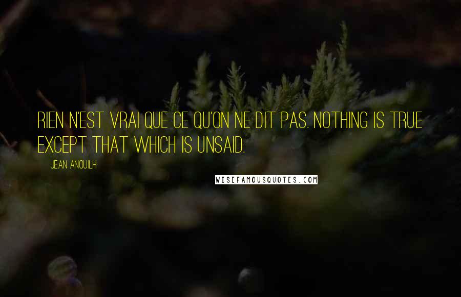 Jean Anouilh Quotes: Rien n'est vrai que ce qu'on ne dit pas. Nothing is true except that which is unsaid.