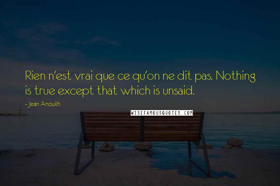 Jean Anouilh Quotes: Rien n'est vrai que ce qu'on ne dit pas. Nothing is true except that which is unsaid.