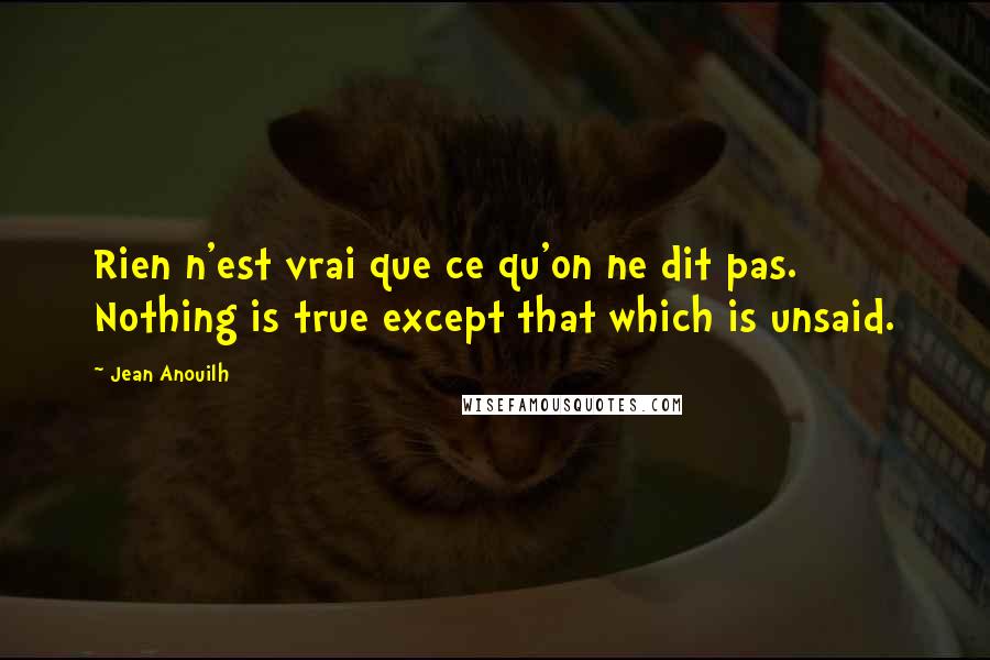 Jean Anouilh Quotes: Rien n'est vrai que ce qu'on ne dit pas. Nothing is true except that which is unsaid.