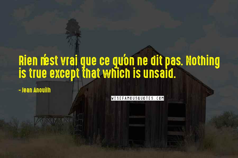 Jean Anouilh Quotes: Rien n'est vrai que ce qu'on ne dit pas. Nothing is true except that which is unsaid.