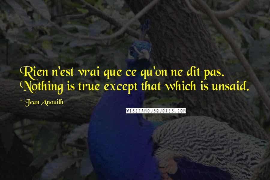 Jean Anouilh Quotes: Rien n'est vrai que ce qu'on ne dit pas. Nothing is true except that which is unsaid.