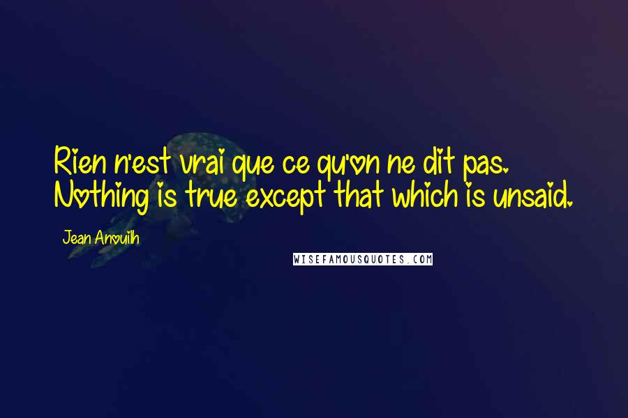 Jean Anouilh Quotes: Rien n'est vrai que ce qu'on ne dit pas. Nothing is true except that which is unsaid.