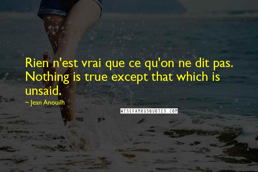 Jean Anouilh Quotes: Rien n'est vrai que ce qu'on ne dit pas. Nothing is true except that which is unsaid.