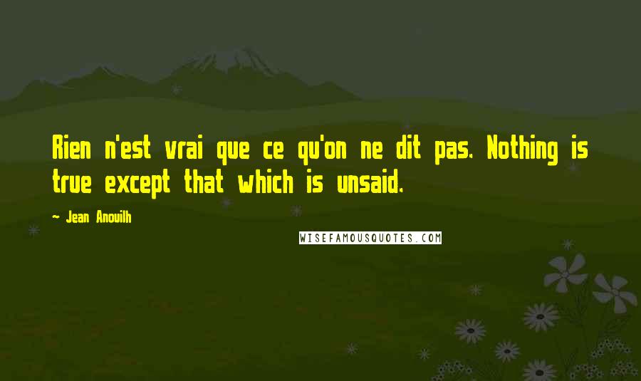 Jean Anouilh Quotes: Rien n'est vrai que ce qu'on ne dit pas. Nothing is true except that which is unsaid.