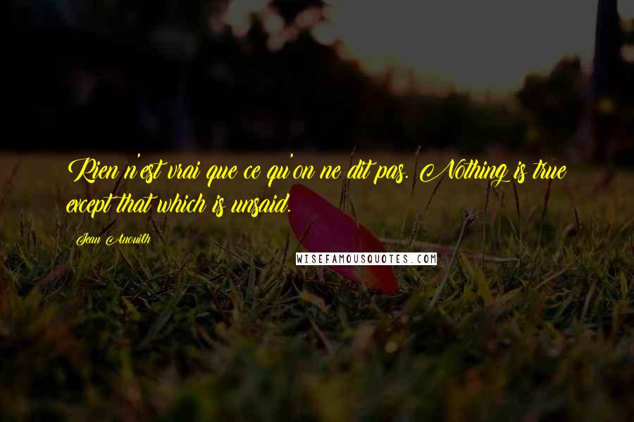 Jean Anouilh Quotes: Rien n'est vrai que ce qu'on ne dit pas. Nothing is true except that which is unsaid.