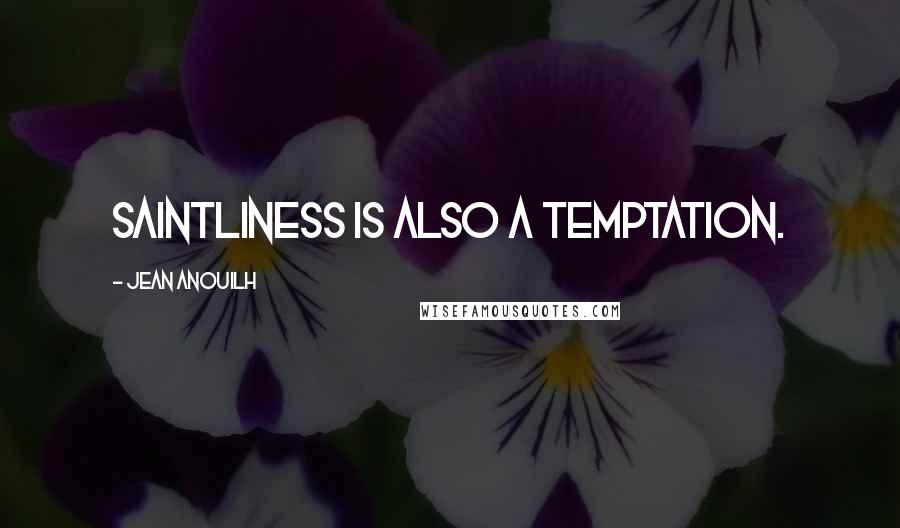Jean Anouilh Quotes: Saintliness is also a temptation.