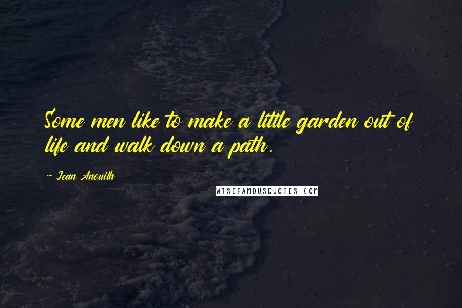 Jean Anouilh Quotes: Some men like to make a little garden out of life and walk down a path.