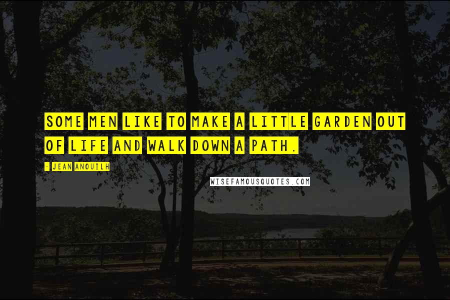 Jean Anouilh Quotes: Some men like to make a little garden out of life and walk down a path.