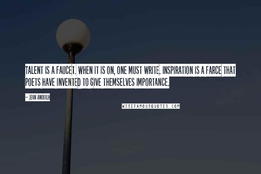 Jean Anouilh Quotes: Talent is a faucet. When it is on, one must write. Inspiration is a farce that poets have invented to give themselves importance.