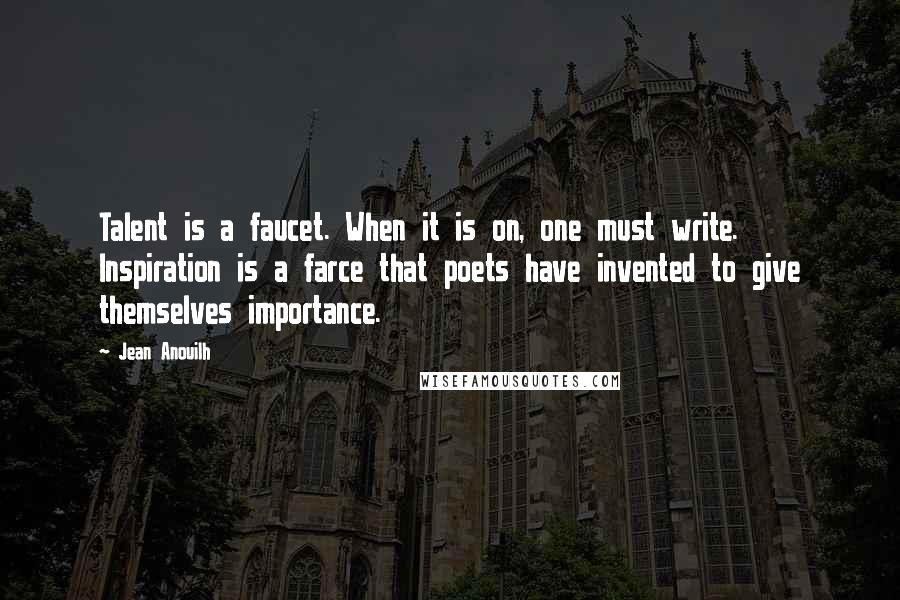 Jean Anouilh Quotes: Talent is a faucet. When it is on, one must write. Inspiration is a farce that poets have invented to give themselves importance.