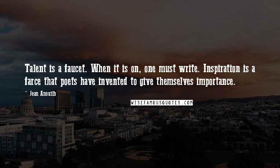 Jean Anouilh Quotes: Talent is a faucet. When it is on, one must write. Inspiration is a farce that poets have invented to give themselves importance.