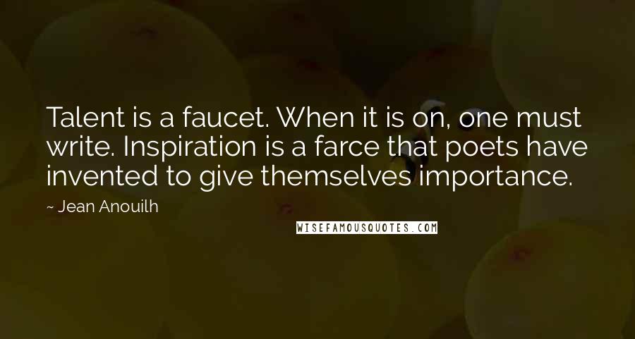 Jean Anouilh Quotes: Talent is a faucet. When it is on, one must write. Inspiration is a farce that poets have invented to give themselves importance.