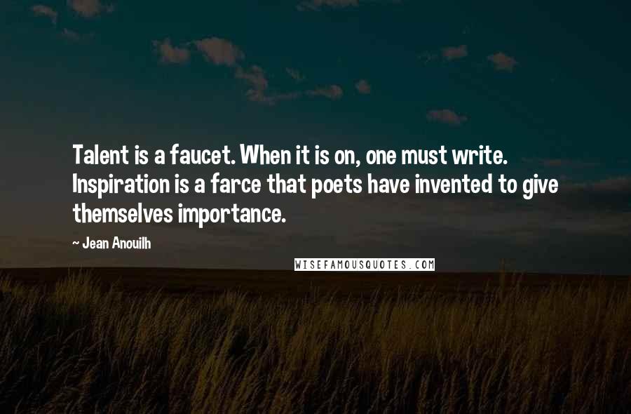 Jean Anouilh Quotes: Talent is a faucet. When it is on, one must write. Inspiration is a farce that poets have invented to give themselves importance.