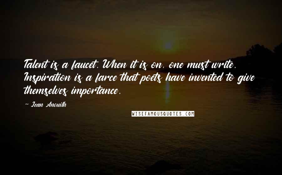 Jean Anouilh Quotes: Talent is a faucet. When it is on, one must write. Inspiration is a farce that poets have invented to give themselves importance.