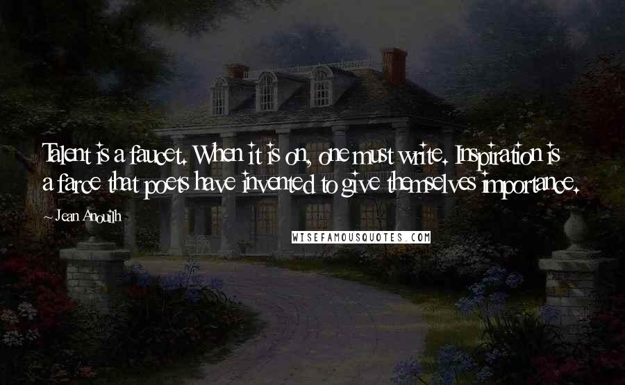 Jean Anouilh Quotes: Talent is a faucet. When it is on, one must write. Inspiration is a farce that poets have invented to give themselves importance.