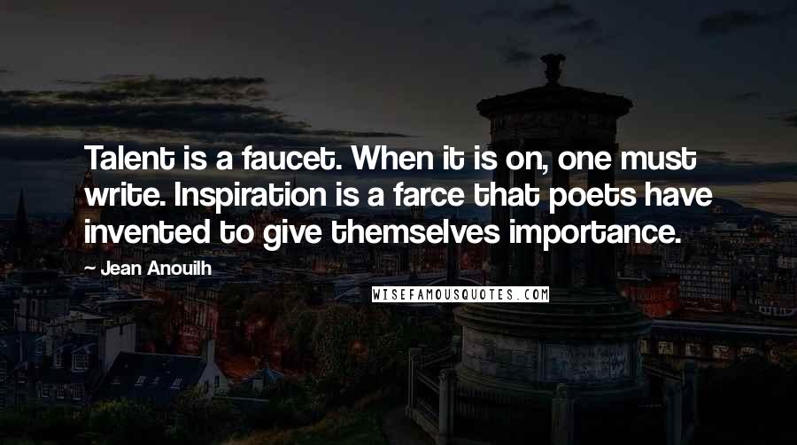 Jean Anouilh Quotes: Talent is a faucet. When it is on, one must write. Inspiration is a farce that poets have invented to give themselves importance.